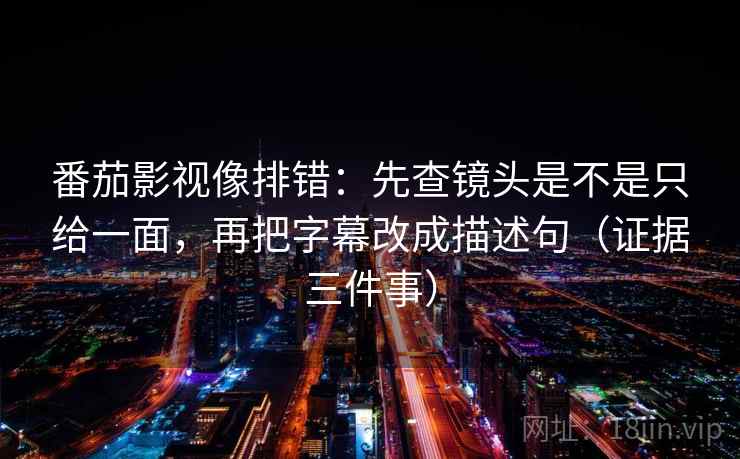 番茄影视像排错:先查镜头是不是只给一面,再把字幕改成描述句(证据三件事) 番茄影视像排错:先查镜头是不是只给一面,再把字幕改成描述句(证据三件事)