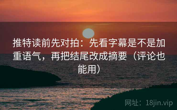 推特读前先对拍：先看字幕是不是加重语气，再把结尾改成摘要（评论也能用）
