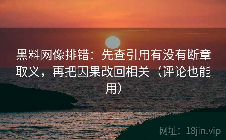 黑料网像排错：先查引用有没有断章取义，再把因果改回相关（评论也能用）